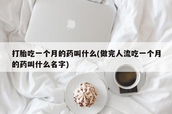 私人打胎药专卖联系微信打胎吃一个月的药叫什么(做完人流吃一个月的药叫什么名字)