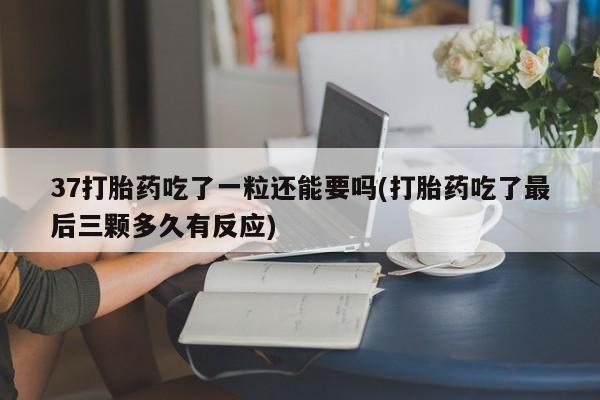 私人打胎药专卖联系微信37打胎药吃了一粒还能要吗(打胎药吃了最后三颗多久有反应)