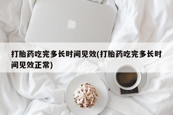 私人打胎药专卖联系微信打胎药吃完多长时间见效(打胎药吃完多长时间见效正常)