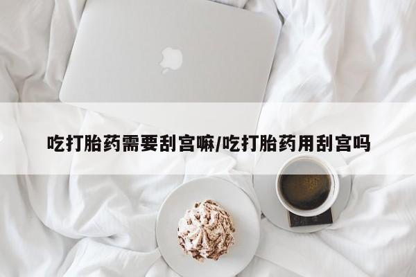 私人打胎药专卖联系微信吃打胎药需要刮宫嘛/吃打胎药用刮宫吗