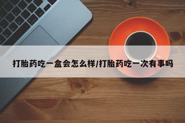 私人打胎药专卖联系微信打胎药吃一盒会怎么样/打胎药吃一次有事吗