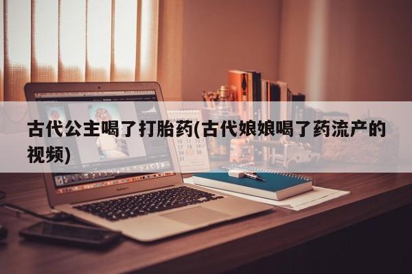 私人打胎药专卖联系微信古代公主喝了打胎药(古代娘娘喝了药流产的视频)