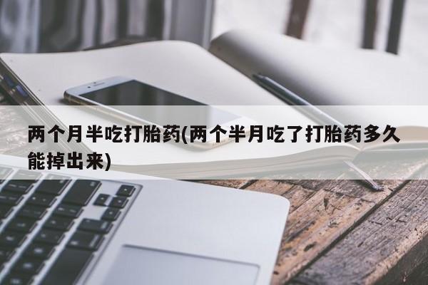 私人打胎药专卖联系微信两个月半吃打胎药(两个半月吃了打胎药多久能掉出来)