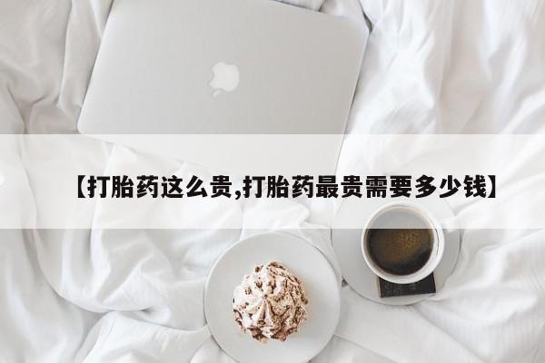 私人打胎药专卖联系微信【打胎药这么贵,打胎药最贵需要多少钱】