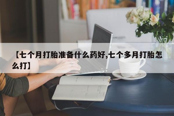 私人打胎药专卖联系微信【七个月打胎准备什么药好,七个多月打胎怎么打】