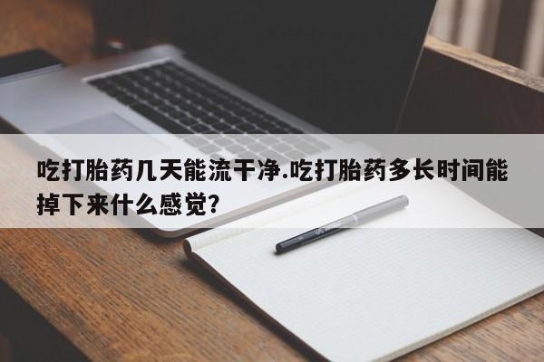 私人打胎药专卖联系微信吃打胎药几天能流干净.吃打胎药多长时间能掉下来什么感觉？