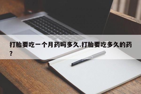 私人打胎药专卖联系微信打胎要吃一个月药吗多久.打胎要吃多久的药？