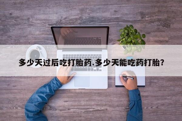 私人打胎药专卖联系微信多少天过后吃打胎药.多少天能吃药打胎？