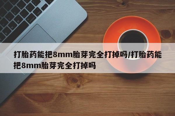 私人打胎药专卖联系微信打胎药能把8mm胎芽完全打掉吗/打胎药能把8mm胎芽完全打掉吗