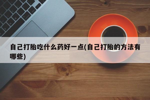 私人打胎药专卖联系微信自己打胎吃什么药好一点(自己打胎的方法有哪些)