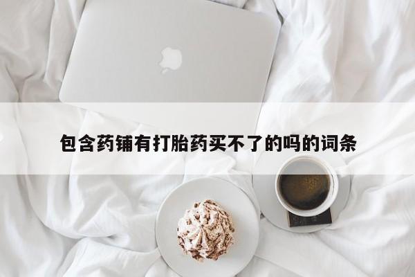 私人打胎药专卖联系微信包含药铺有打胎药买不了的吗的词条