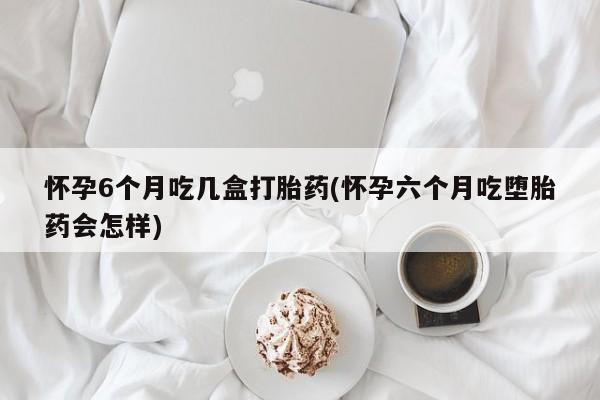 私人打胎药专卖联系微信怀孕6个月吃几盒打胎药(怀孕六个月吃堕胎药会怎样)