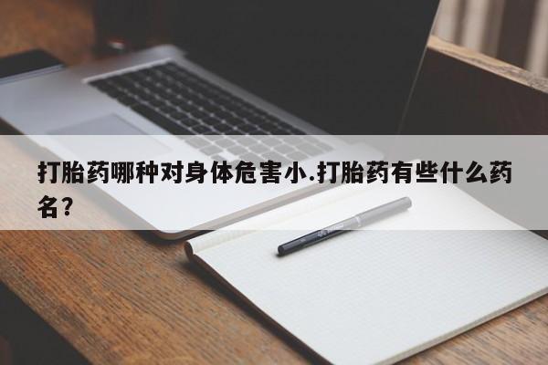 私人打胎药专卖联系微信打胎药哪种对身体危害小.打胎药有些什么药名？