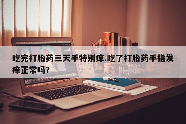 私人打胎药专卖联系微信吃完打胎药三天手特别痒.吃了打胎药手指发痒正常吗？