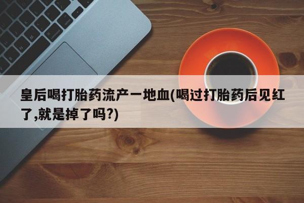 私人打胎药专卖联系微信皇后喝打胎药流产一地血(喝过打胎药后见红了,就是掉了吗?)