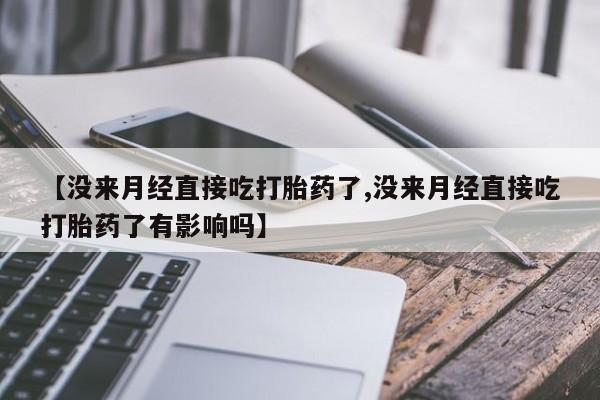 私人打胎药专卖联系微信【没来月经直接吃打胎药了,没来月经直接吃打胎药了有影响吗】
