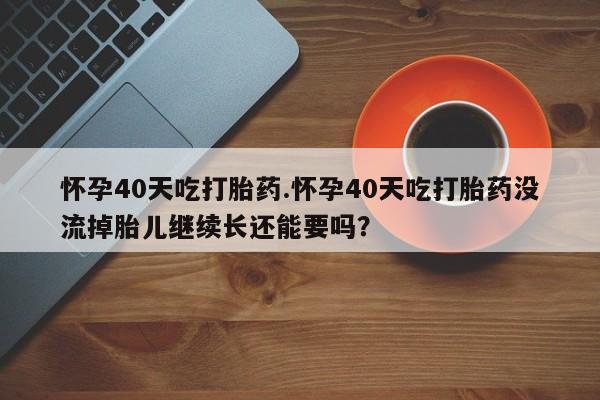 私人打胎药专卖联系微信怀孕40天吃打胎药.怀孕40天吃打胎药没流掉胎儿继续长还能要吗？