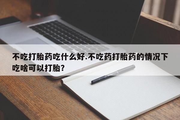 私人打胎药专卖联系微信不吃打胎药吃什么好.不吃药打胎药的情况下吃啥可以打胎？