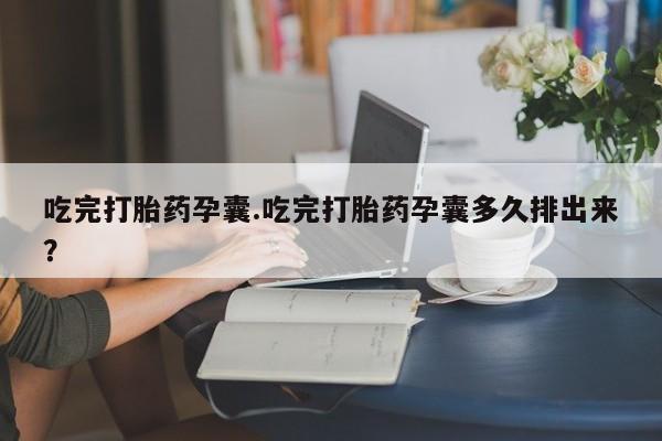 私人打胎药专卖联系微信吃完打胎药孕囊.吃完打胎药孕囊多久排出来？