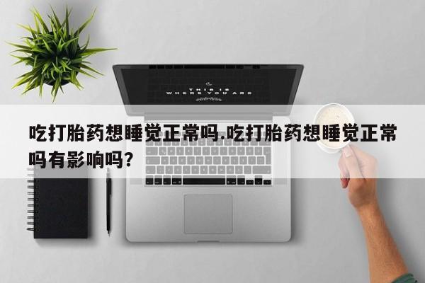 私人打胎药专卖联系微信吃打胎药想睡觉正常吗.吃打胎药想睡觉正常吗有影响吗？