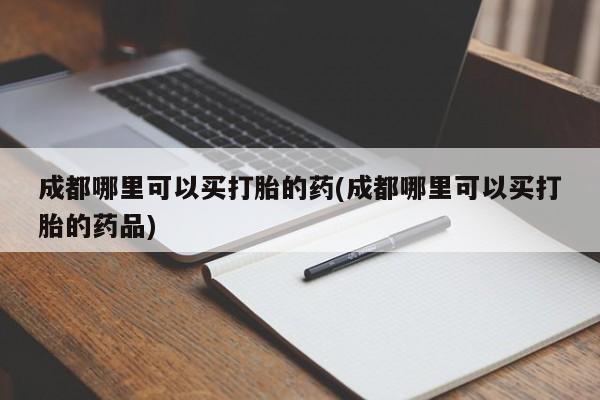 私人打胎药专卖联系微信成都哪里可以买打胎的药(成都哪里可以买打胎的药品)