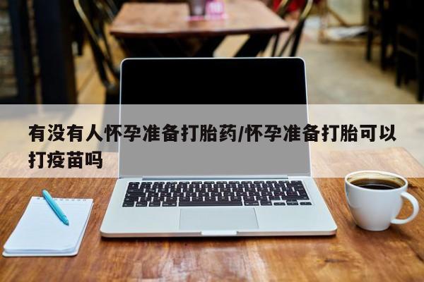 私人打胎药专卖联系微信有没有人怀孕准备打胎药/怀孕准备打胎可以打疫苗吗