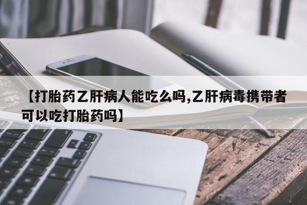 私人打胎药专卖联系微信【打胎药乙肝病人能吃么吗,乙肝病毒携带者可以吃打胎药吗】