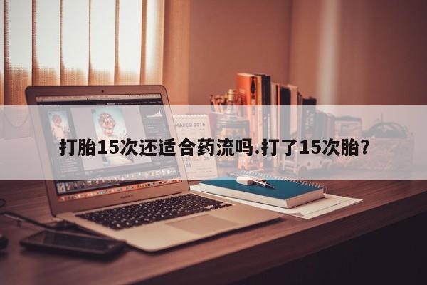私人打胎药专卖联系微信打胎15次还适合药流吗.打了15次胎？