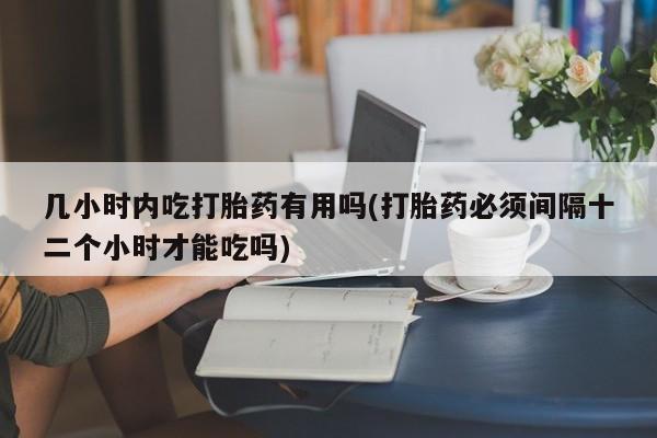 私人打胎药专卖联系微信几小时内吃打胎药有用吗(打胎药必须间隔十二个小时才能吃吗)