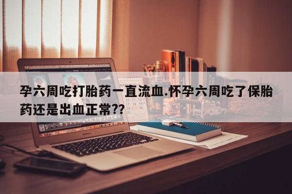 私人打胎药专卖联系微信孕六周吃打胎药一直流血.怀孕六周吃了保胎药还是出血正常?？