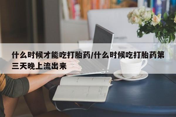 私人打胎药专卖联系微信什么时候才能吃打胎药/什么时候吃打胎药第三天晚上流出来