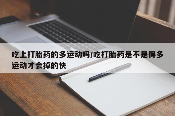 私人打胎药专卖联系微信吃上打胎药的多运动吗/吃打胎药是不是得多运动才会掉的快