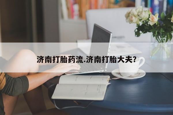 私人打胎药专卖联系微信济南打胎药流.济南打胎大夫？