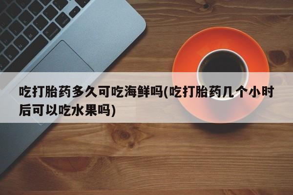 私人打胎药专卖联系微信吃打胎药多久可吃海鲜吗(吃打胎药几个小时后可以吃水果吗)