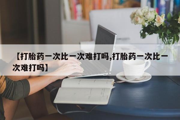 私人打胎药专卖联系微信【打胎药一次比一次难打吗,打胎药一次比一次难打吗】