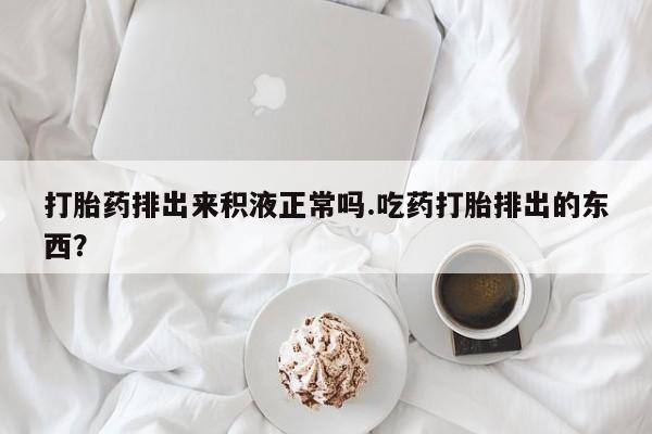 私人打胎药专卖联系微信打胎药排出来积液正常吗.吃药打胎排出的东西？
