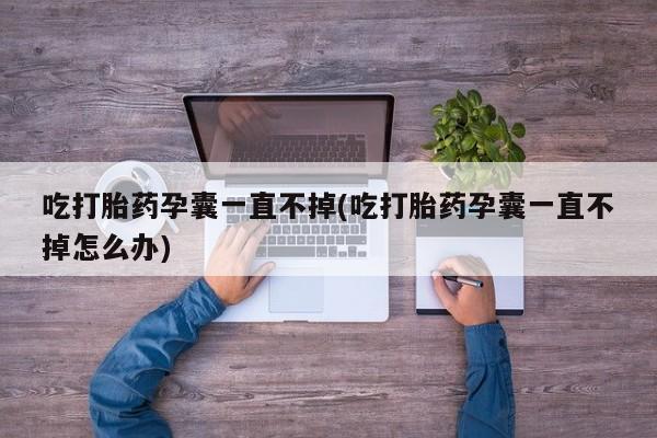 私人打胎药专卖联系微信吃打胎药孕囊一直不掉(吃打胎药孕囊一直不掉怎么办)