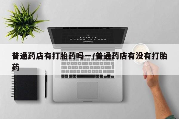 私人打胎药专卖联系微信普通药店有打胎药吗一/普通药店有没有打胎药