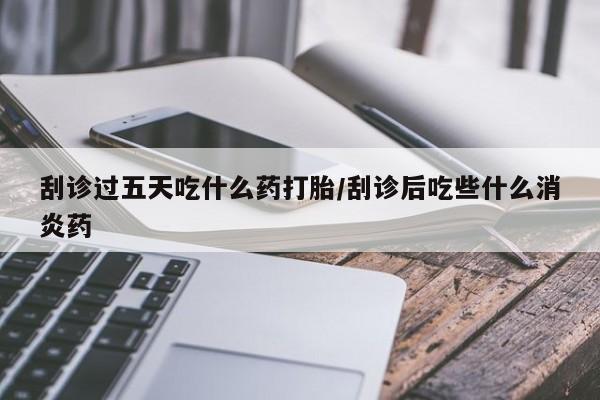 私人打胎药专卖联系微信刮诊过五天吃什么药打胎/刮诊后吃些什么消炎药