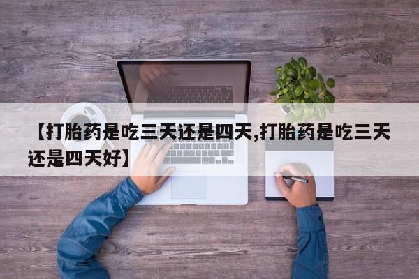 私人打胎药专卖联系微信【打胎药是吃三天还是四天,打胎药是吃三天还是四天好】