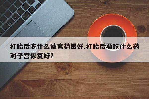 私人打胎药专卖联系微信打胎后吃什么清宫药最好.打胎后要吃什么药对子宫恢复好？