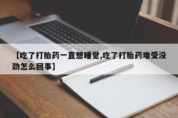 私人打胎药专卖联系微信【吃了打胎药一直想睡觉,吃了打胎药难受没劲怎么回事】