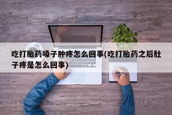 私人打胎药专卖联系微信吃打胎药嗓子肿疼怎么回事(吃打胎药之后肚子疼是怎么回事)