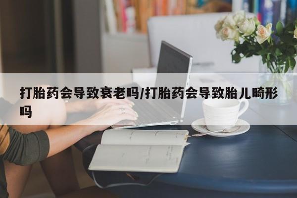 私人打胎药专卖联系微信打胎药会导致衰老吗/打胎药会导致胎儿畸形吗