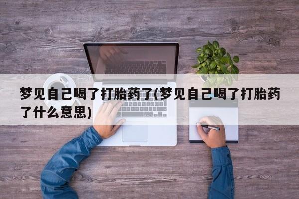 私人打胎药专卖联系微信梦见自己喝了打胎药了(梦见自己喝了打胎药了什么意思)