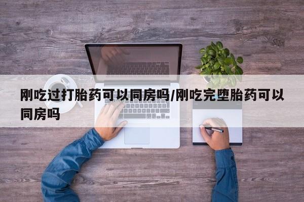 私人打胎药专卖联系微信刚吃过打胎药可以同房吗/刚吃完堕胎药可以同房吗