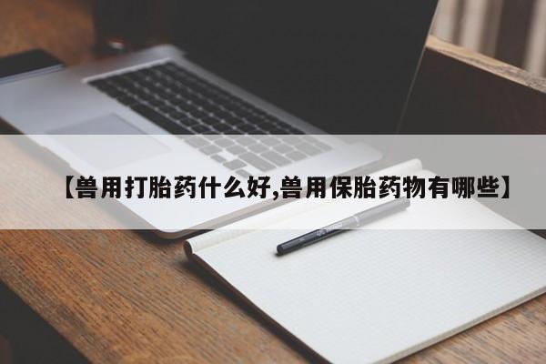 私人打胎药专卖联系微信【兽用打胎药什么好,兽用保胎药物有哪些】