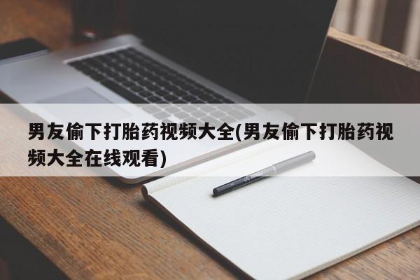 私人打胎药专卖联系微信男友偷下打胎药视频大全(男友偷下打胎药视频大全在线观看)