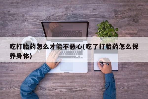 私人打胎药专卖联系微信吃打胎药怎么才能不恶心(吃了打胎药怎么保养身体)