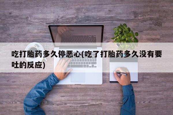 私人打胎药专卖联系微信吃打胎药多久停恶心(吃了打胎药多久没有要吐的反应)